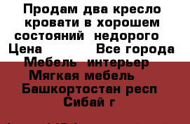 Продам два кресло кровати в хорошем состояний  недорого › Цена ­ 3 000 - Все города Мебель, интерьер » Мягкая мебель   . Башкортостан респ.,Сибай г.